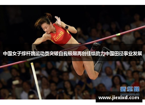 中国女子撑杆跳运动员突破自我极限再创佳绩助力中国田径事业发展