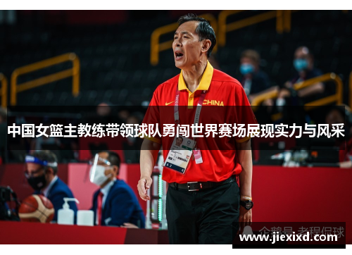 中国女篮主教练带领球队勇闯世界赛场展现实力与风采