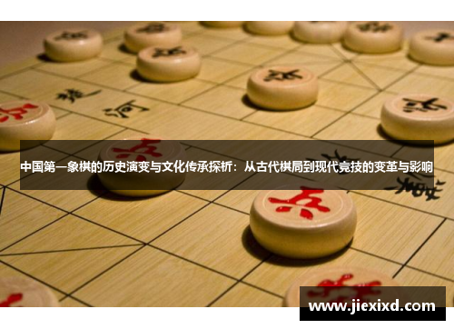 中国第一象棋的历史演变与文化传承探析：从古代棋局到现代竞技的变革与影响