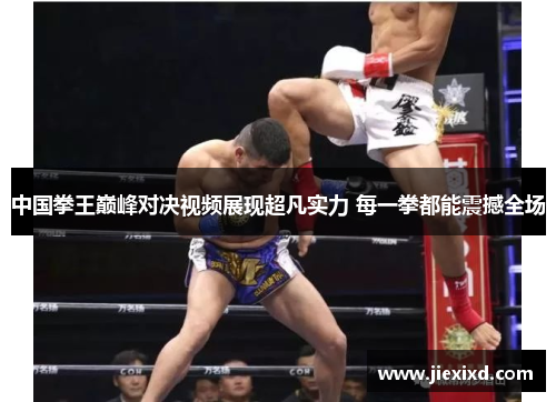 中国拳王巅峰对决视频展现超凡实力 每一拳都能震撼全场