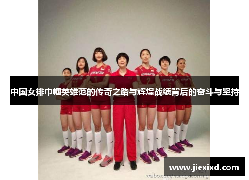 中国女排巾帼英雄范的传奇之路与辉煌战绩背后的奋斗与坚持