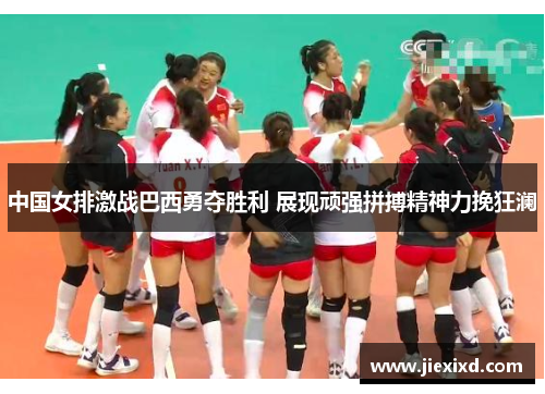中国女排激战巴西勇夺胜利 展现顽强拼搏精神力挽狂澜