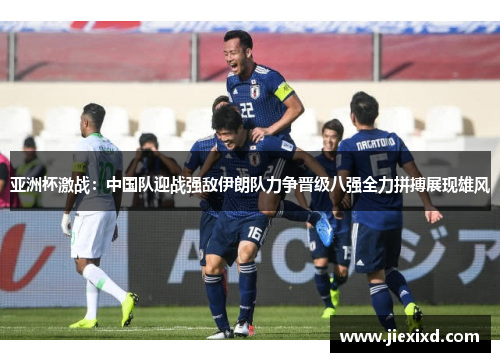亚洲杯激战：中国队迎战强敌伊朗队力争晋级八强全力拼搏展现雄风