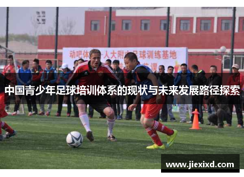 中国青少年足球培训体系的现状与未来发展路径探索