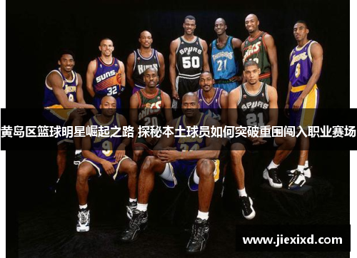 黄岛区篮球明星崛起之路 探秘本土球员如何突破重围闯入职业赛场